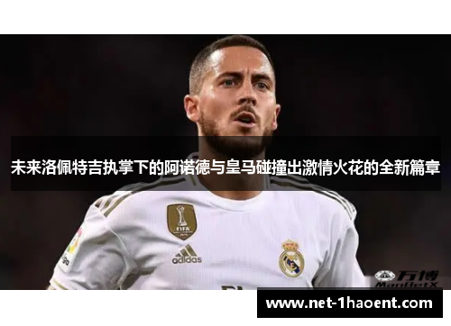 未来洛佩特吉执掌下的阿诺德与皇马碰撞出激情火花的全新篇章