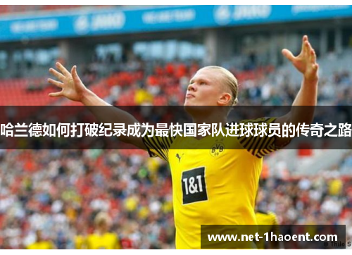 哈兰德如何打破纪录成为最快国家队进球球员的传奇之路