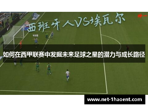 如何在西甲联赛中发掘未来足球之星的潜力与成长路径