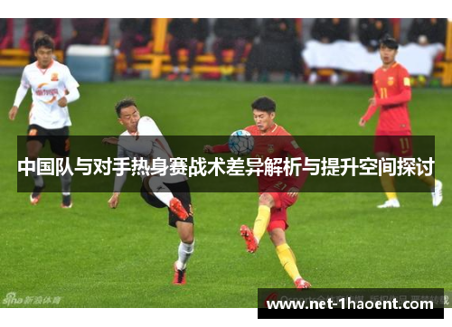 中国队与对手热身赛战术差异解析与提升空间探讨