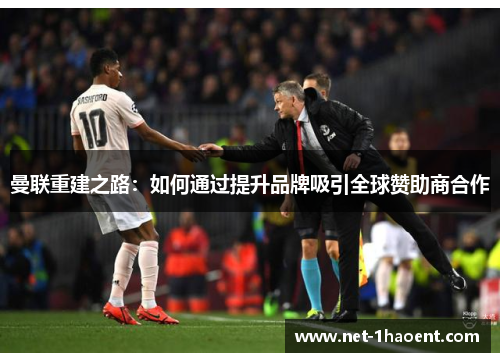 曼联重建之路:如何通过提升品牌吸引全球赞助商合作 曼联重建之路:如何通过提升品牌吸引全球赞助商合作