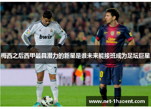 梅西之后西甲最具潜力的新星是谁未来能接班成为足坛巨星