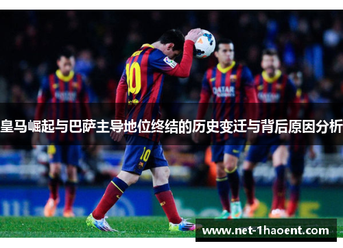 皇马崛起与巴萨主导地位终结的历史变迁与背后原因分析