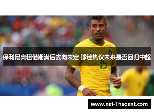 保利尼奥租借期满后去向未定 球迷热议未来是否回归中超