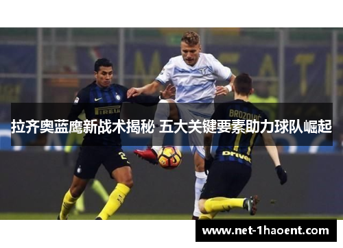 拉齐奥蓝鹰新战术揭秘 五大关键要素助力球队崛起