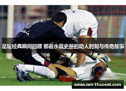 足坛经典瞬间回顾 那些永载史册的动人时刻与传奇故事 足坛经典瞬间回顾 那些永载史册的动人时刻与传奇故事