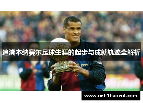 追溯本纳赛尔足球生涯的起步与成就轨迹全解析 追溯本纳赛尔足球生涯的起步与成就轨迹全解析