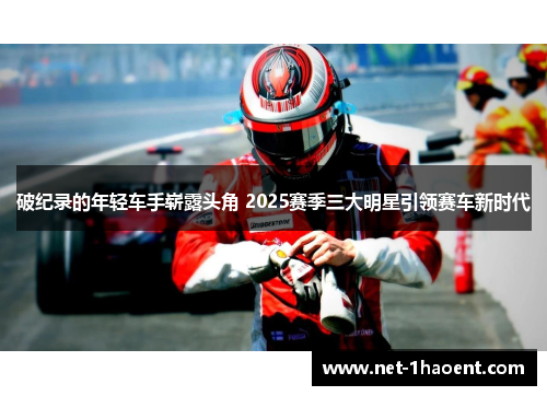 破纪录的年轻车手崭露头角 2025赛季三大明星引领赛车新时代