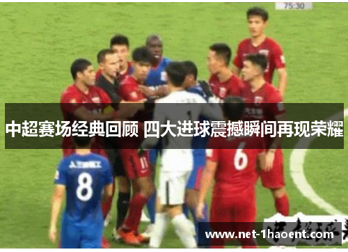 中超赛场经典回顾 四大进球震撼瞬间再现荣耀 中超赛场经典回顾 四大进球震撼瞬间再现荣耀