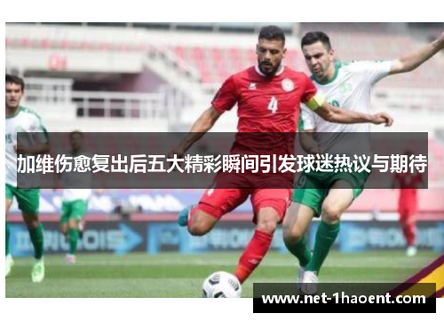 加维伤愈复出后五大精彩瞬间引发球迷热议与期待