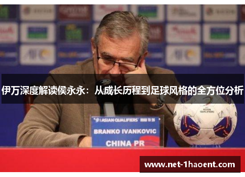 伊万深度解读侯永永：从成长历程到足球风格的全方位分析