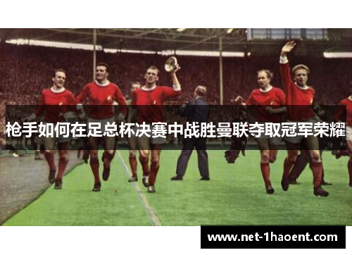 枪手如何在足总杯决赛中战胜曼联夺取冠军荣耀 枪手如何在足总杯决赛中战胜曼联夺取冠军荣耀