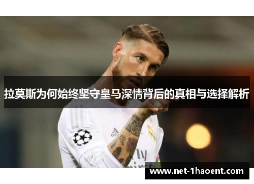 拉莫斯为何始终坚守皇马深情背后的真相与选择解析 拉莫斯为何始终坚守皇马深情背后的真相与选择解析