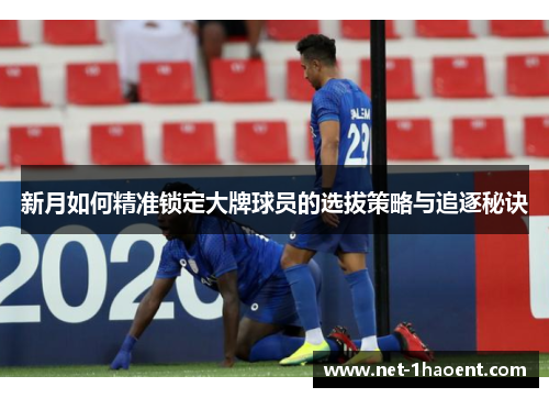 新月如何精准锁定大牌球员的选拔策略与追逐秘诀