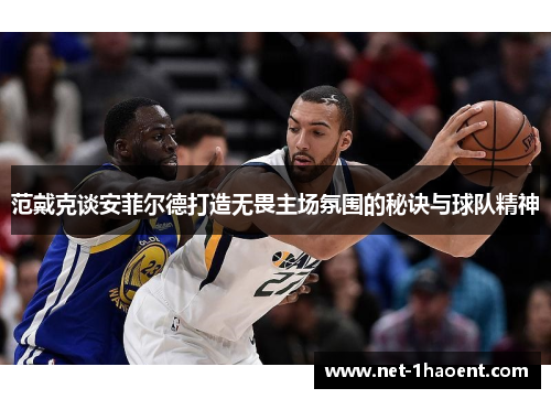 范戴克谈安菲尔德打造无畏主场氛围的秘诀与球队精神