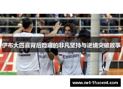 伊布大四喜背后隐藏的非凡坚持与逆境突破故事