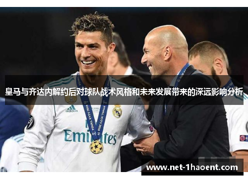 皇马与齐达内解约后对球队战术风格和未来发展带来的深远影响分析