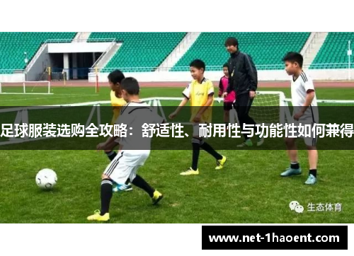 足球服装选购全攻略:舒适性、耐用性与功能性如何兼得 足球服装选购全攻略:舒适性、耐用性与功能性如何兼得