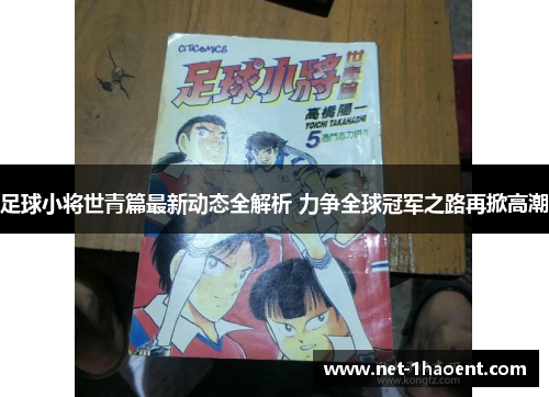 足球小将世青篇最新动态全解析 力争全球冠军之路再掀高潮 足球小将世青篇最新动态全解析 力争全球冠军之路再掀高潮