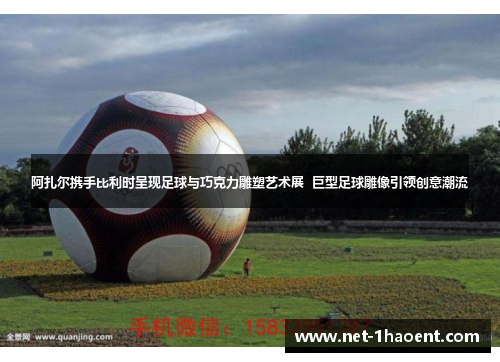 阿扎尔携手比利时呈现足球与巧克力雕塑艺术展 巨型足球雕像引领创意潮流 阿扎尔携手比利时呈现足球与巧克力雕塑艺术展 巨型足球雕像引领创意潮流