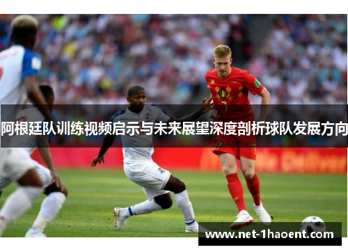 阿根廷队训练视频启示与未来展望深度剖析球队发展方向 阿根廷队训练视频启示与未来展望深度剖析球队发展方向