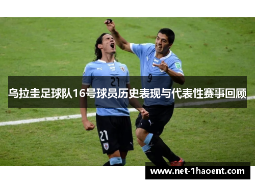 乌拉圭足球队16号球员历史表现与代表性赛事回顾 乌拉圭足球队16号球员历史表现与代表性赛事回顾