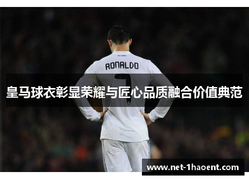 皇马球衣彰显荣耀与匠心品质融合价值典范