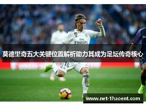 莫德里奇五大关键位置解析助力其成为足坛传奇核心