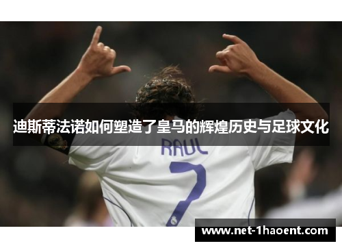 迪斯蒂法诺如何塑造了皇马的辉煌历史与足球文化 迪斯蒂法诺如何塑造了皇马的辉煌历史与足球文化