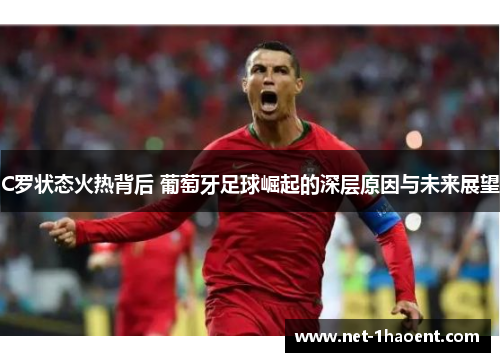 C罗状态火热背后 葡萄牙足球崛起的深层原因与未来展望