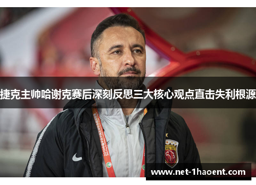 捷克主帅哈谢克赛后深刻反思三大核心观点直击失利根源