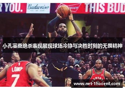 小孔塞桑绝杀表现展现球场冷静与决胜时刻的无畏精神