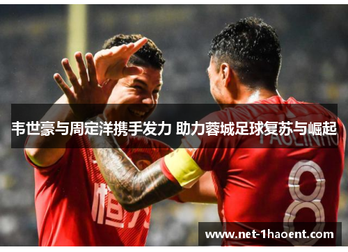 韦世豪与周定洋携手发力 助力蓉城足球复苏与崛起 韦世豪与周定洋携手发力 助力蓉城足球复苏与崛起