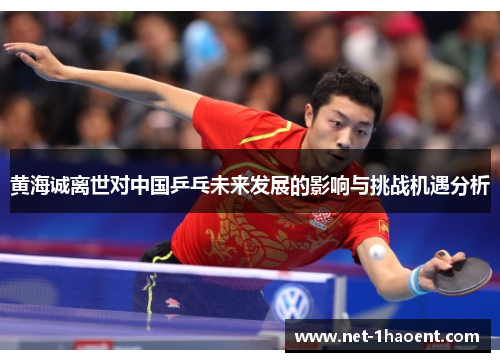 黄海诚离世对中国乒乓未来发展的影响与挑战机遇分析 黄海诚离世对中国乒乓未来发展的影响与挑战机遇分析