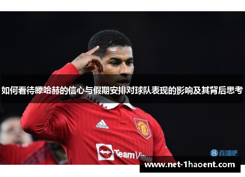 如何看待滕哈赫的信心与假期安排对球队表现的影响及其背后思考