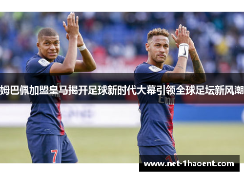 姆巴佩加盟皇马揭开足球新时代大幕引领全球足坛新风潮 姆巴佩加盟皇马揭开足球新时代大幕引领全球足坛新风潮