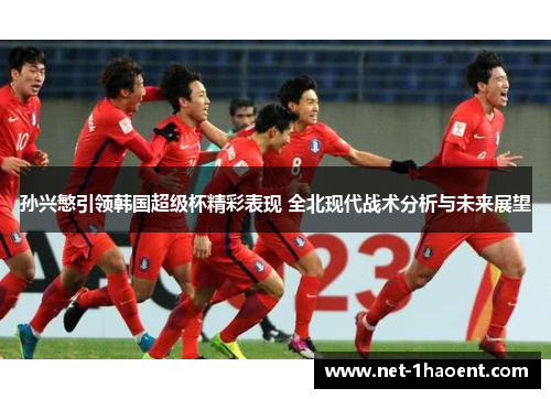 孙兴慜引领韩国超级杯精彩表现 全北现代战术分析与未来展望