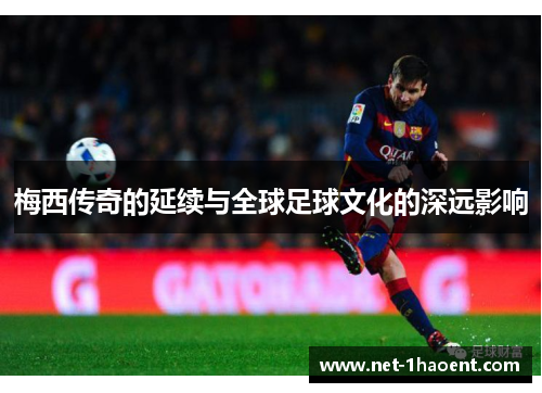 梅西传奇的延续与全球足球文化的深远影响 梅西传奇的延续与全球足球文化的深远影响