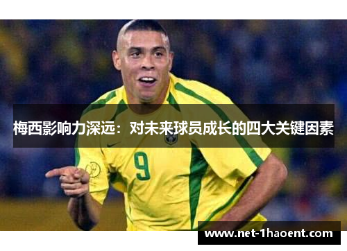 梅西影响力深远:对未来球员成长的四大关键因素 梅西影响力深远:对未来球员成长的四大关键因素