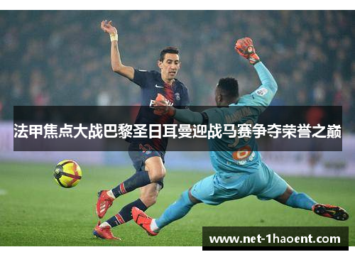 法甲焦点大战巴黎圣日耳曼迎战马赛争夺荣誉之巅 法甲焦点大战巴黎圣日耳曼迎战马赛争夺荣誉之巅