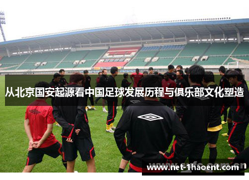 从北京国安起源看中国足球发展历程与俱乐部文化塑造