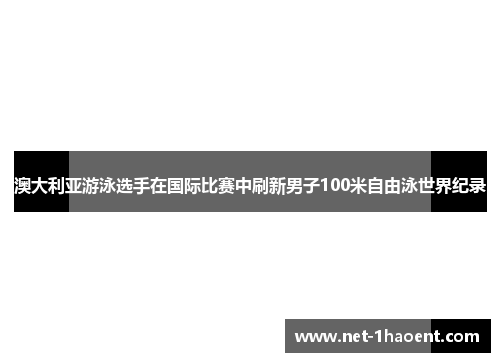 澳大利亚游泳选手在国际比赛中刷新男子100米自由泳世界纪录