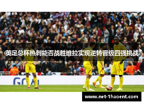 英足总杯热刺能否战胜维拉实现逆转晋级四强挑战
