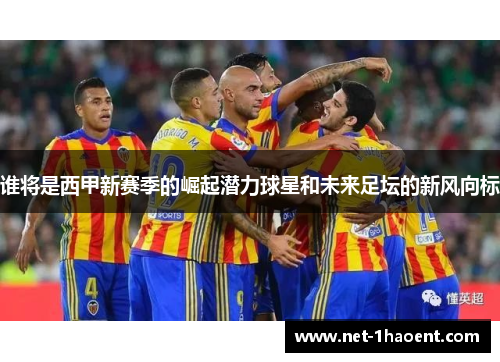谁将是西甲新赛季的崛起潜力球星和未来足坛的新风向标 谁将是西甲新赛季的崛起潜力球星和未来足坛的新风向标