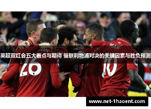 英超双红会五大看点与期待 曼联利物浦对决的关键因素与胜负预测 英超双红会五大看点与期待 曼联利物浦对决的关键因素与胜负预测