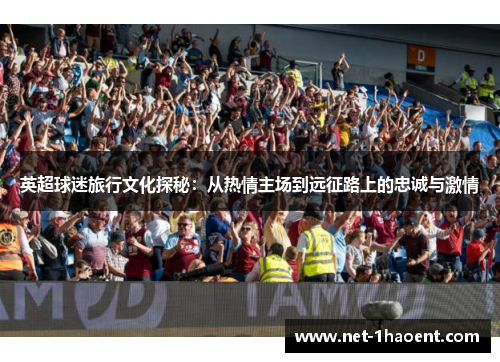 英超球迷旅行文化探秘:从热情主场到远征路上的忠诚与激情 英超球迷旅行文化探秘:从热情主场到远征路上的忠诚与激情