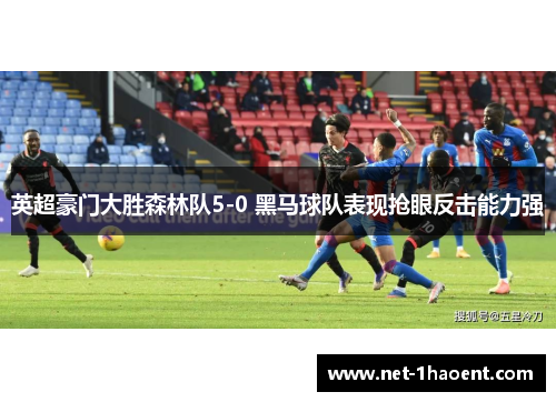 英超豪门大胜森林队5-0 黑马球队表现抢眼反击能力强 英超豪门大胜森林队5-0 黑马球队表现抢眼反击能力强