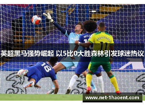 英超黑马强势崛起 以5比0大胜森林引发球迷热议 英超黑马强势崛起 以5比0大胜森林引发球迷热议