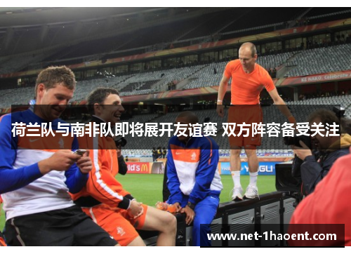 荷兰队与南非队即将展开友谊赛 双方阵容备受关注 荷兰队与南非队即将展开友谊赛 双方阵容备受关注