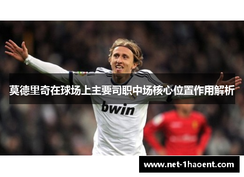 莫德里奇在球场上主要司职中场核心位置作用解析
